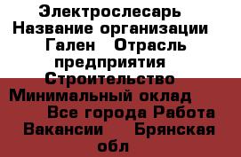 Электрослесарь › Название организации ­ Гален › Отрасль предприятия ­ Строительство › Минимальный оклад ­ 20 000 - Все города Работа » Вакансии   . Брянская обл.